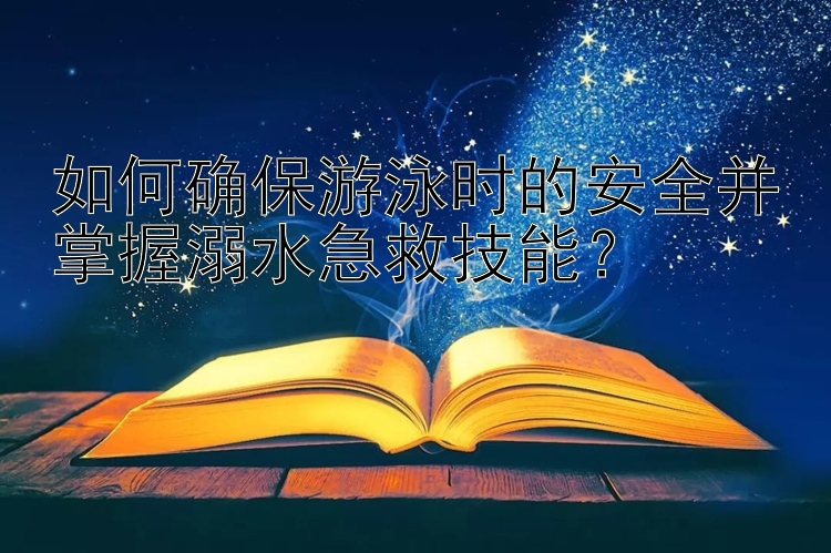 如何确保游泳时的安全并掌握溺水急救技能？