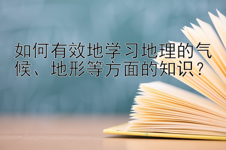 如何有效地学习地理的气候、地形等方面的知识？