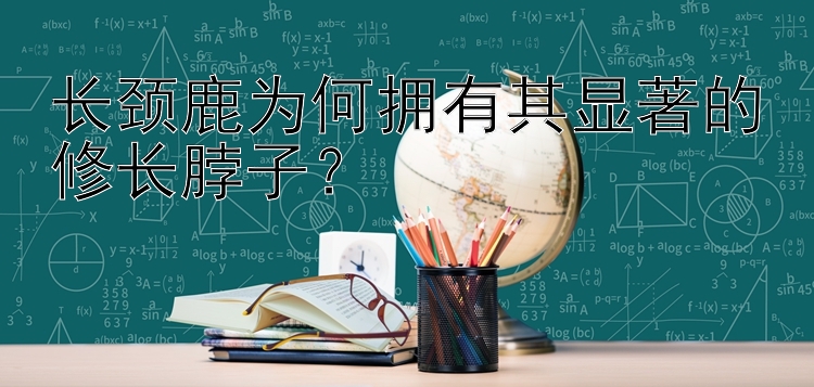 长颈鹿为何拥有其显著的修长脖子？