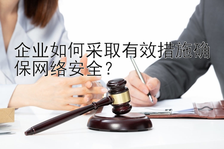 企业如何采取有效措施确保网络安全？