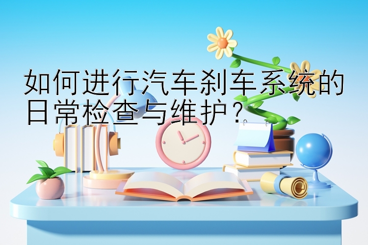 如何进行汽车刹车系统的日常检查与维护？