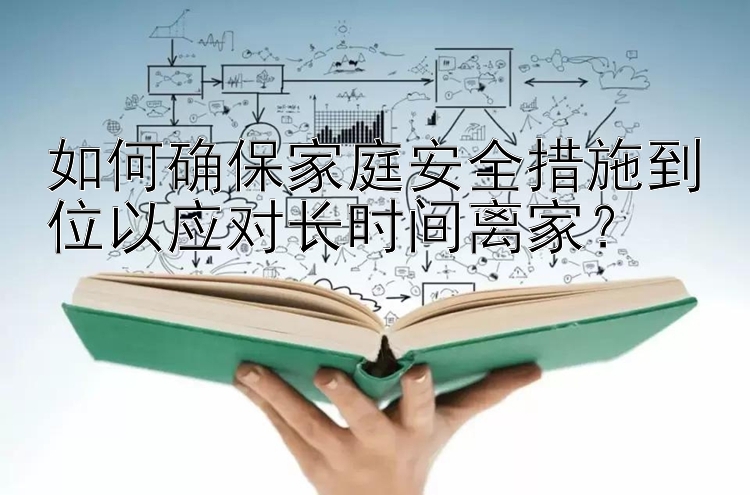 如何确保家庭安全措施到位以应对长时间离家？