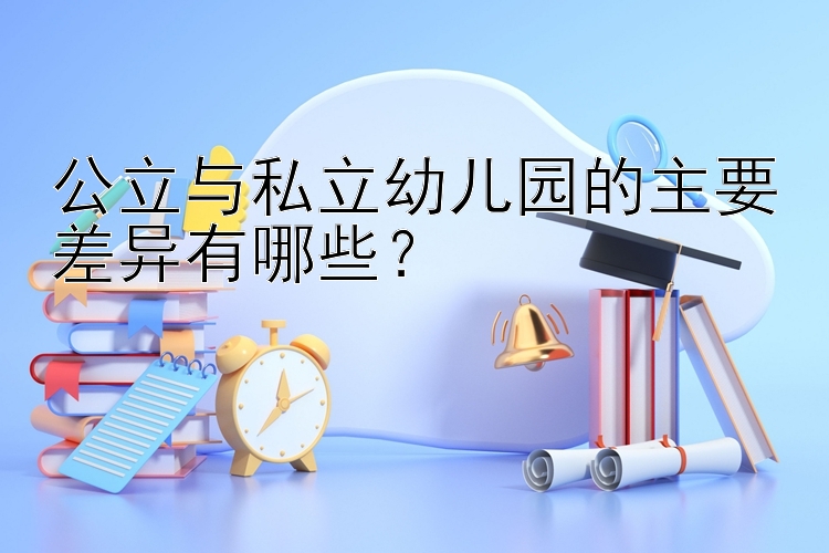 公立与私立幼儿园的主要差异有哪些？