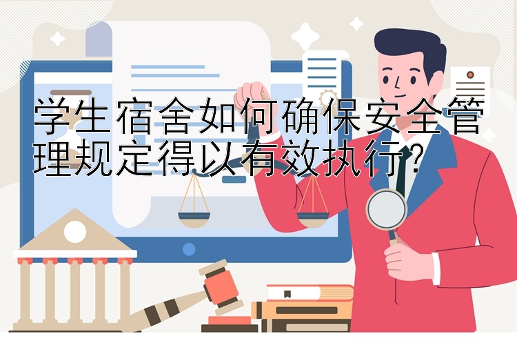 学生宿舍如何确保安全管理规定得以有效执行？