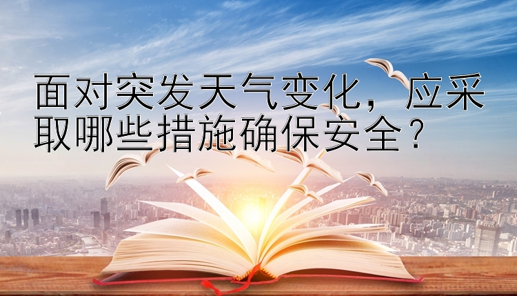 面对突发天气变化，应采取哪些措施确保安全？