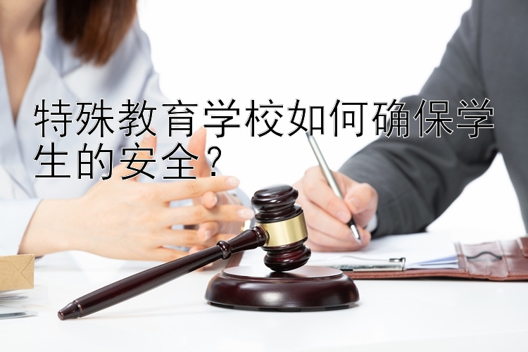 特殊教育学校如何确保学生的安全？