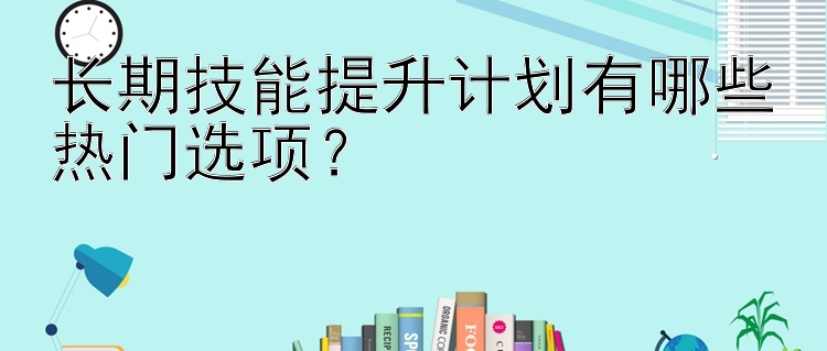 长期技能提升计划有哪些热门选项？