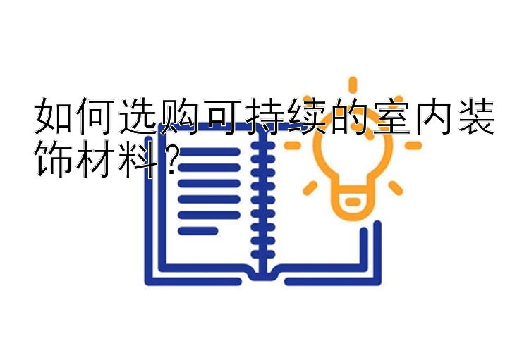 如何选购可持续的室内装饰材料？