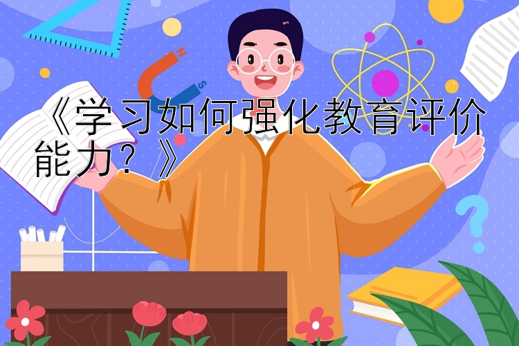 《学习如何强化教育评价能力？》