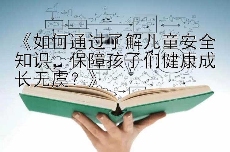 《如何通过了解儿童安全知识，保障孩子们健康成长无虞？》