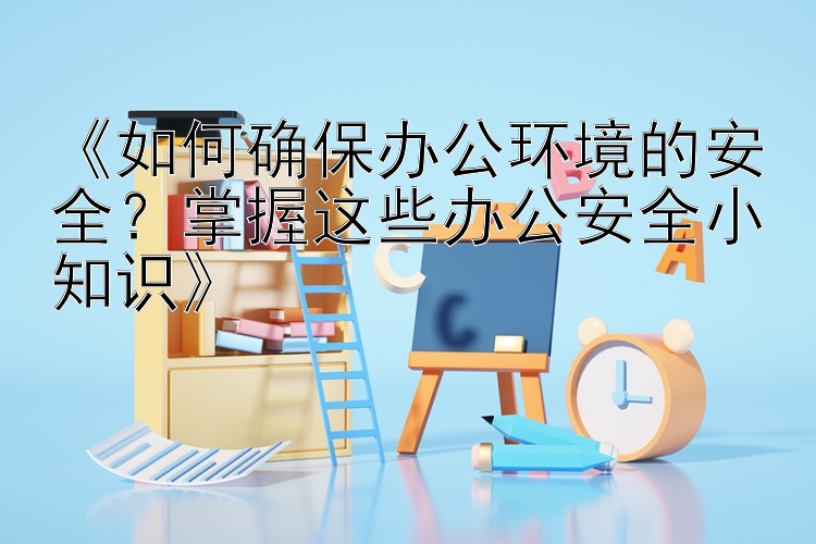 《如何确保办公环境的安全？掌握这些办公安全小知识》