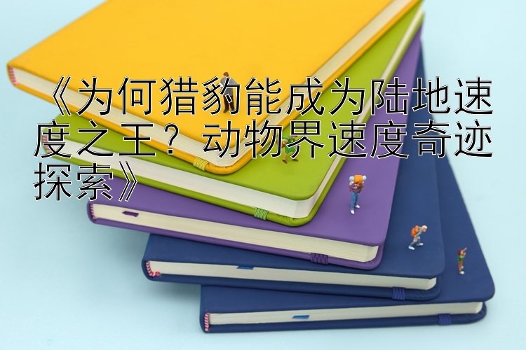 《为何猎豹能成为陆地速度之王？动物界速度奇迹探索》