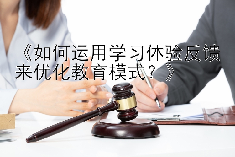 《如何运用学习体验反馈来优化教育模式？》