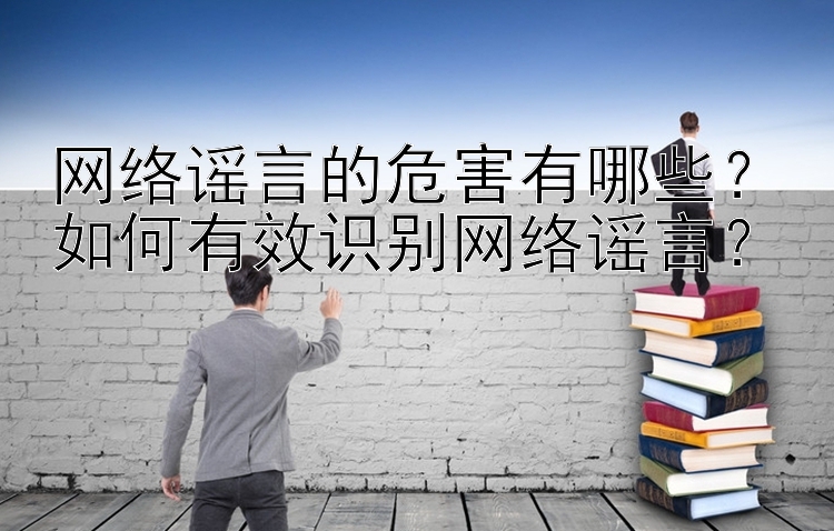 网络谣言的危害有哪些？如何有效识别网络谣言？