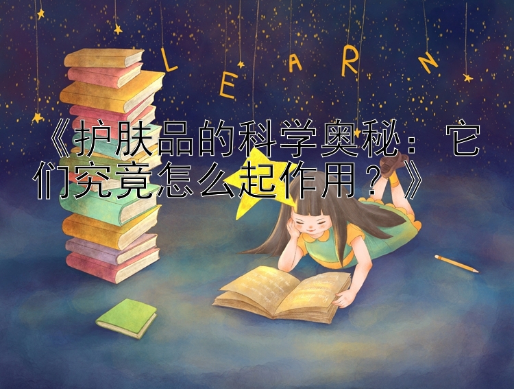 《护肤品的科学奥秘：它们究竟怎么起作用？》