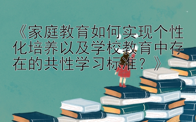 《家庭教育如何实现个性化培养以及学校教育中存在的共性学习标准？》