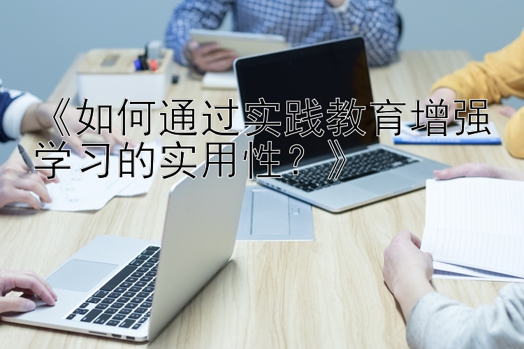 《如何通过实践教育增强学习的实用性？》