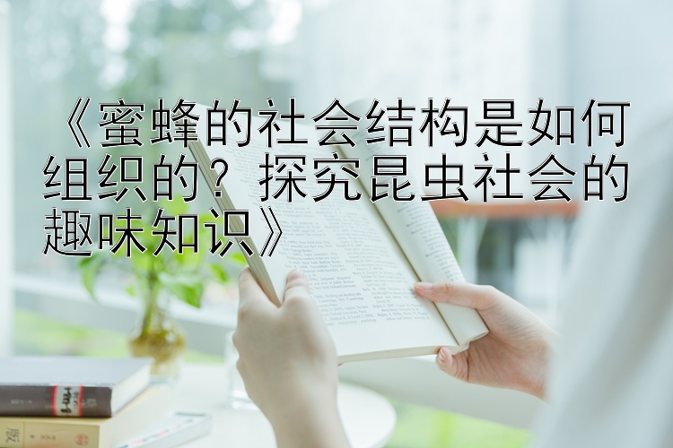 《蜜蜂的社会结构是如何组织的？探究昆虫社会的趣味知识》