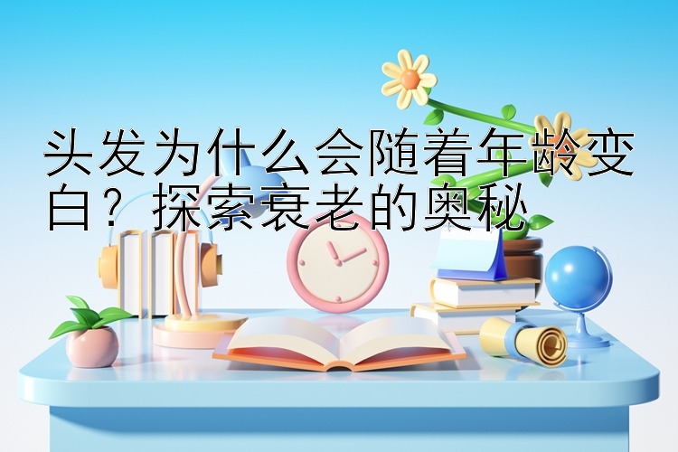 头发为什么会随着年龄变白？探索衰老的奥秘