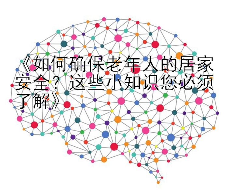 《如何确保老年人的居家安全？这些小知识您必须了解》