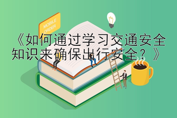 《如何通过学习交通安全知识来确保出行安全？》