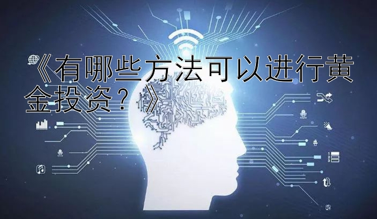 《有哪些方法可以进行黄金投资？》