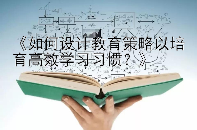 《如何设计教育策略以培育高效学习习惯？》