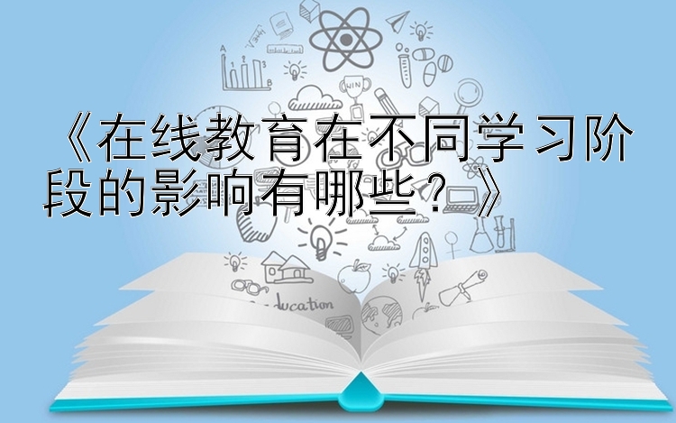 《在线教育在不同学习阶段的影响有哪些？》