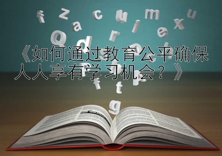 《如何通过教育公平确保人人享有学习机会？》