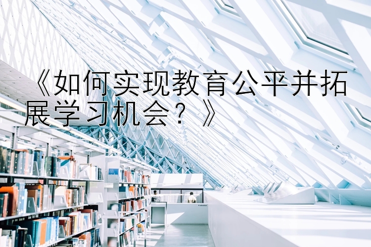 《如何实现教育公平并拓展学习机会？》