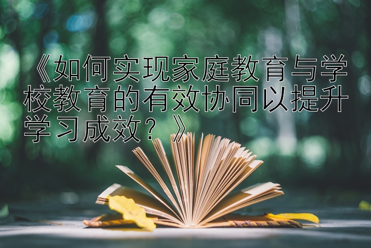 《如何实现家庭教育与学校教育的有效协同以提升学习成效？》