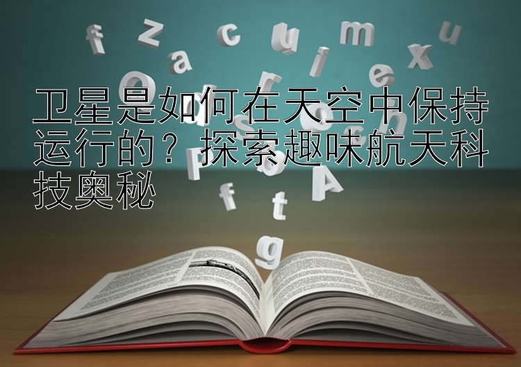 卫星是如何在天空中保持运行的？探索趣味航天科技奥秘