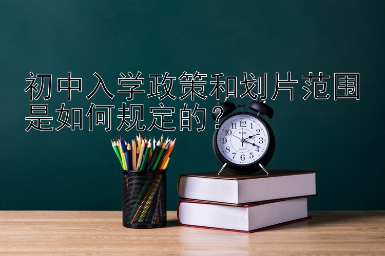 初中入学政策和划片范围是如何规定的？