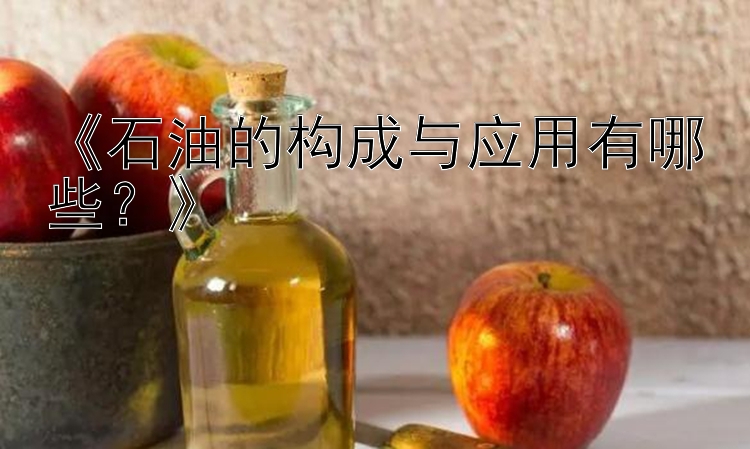 《石油的构成与应用有哪些？》