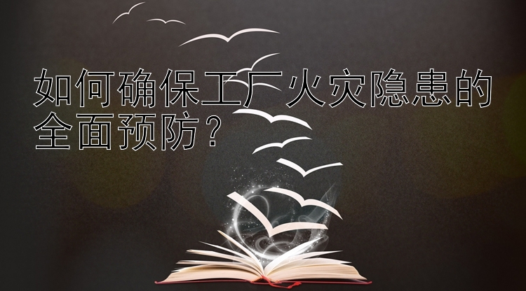 如何确保工厂火灾隐患的全面预防？