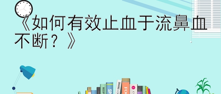 《如何有效止血于流鼻血不断？》