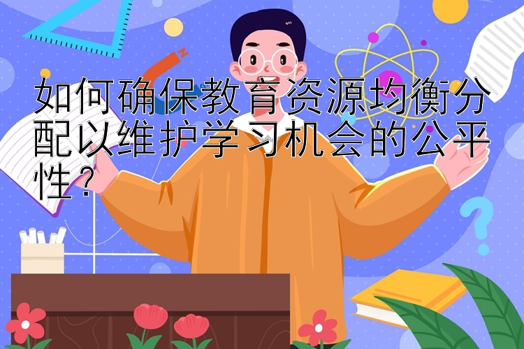 如何确保教育资源均衡分配以维护学习机会的公平性？