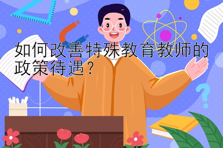 如何改善特殊教育教师的政策待遇？