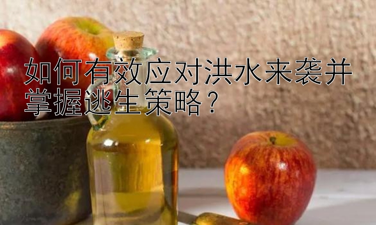 如何有效应对洪水来袭并掌握逃生策略？