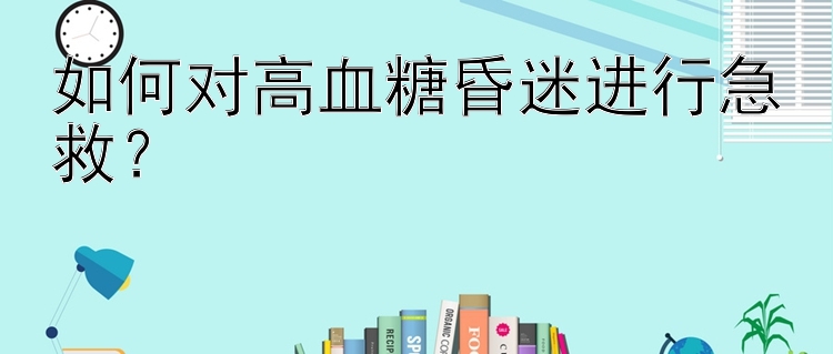 如何对高血糖昏迷进行急救？