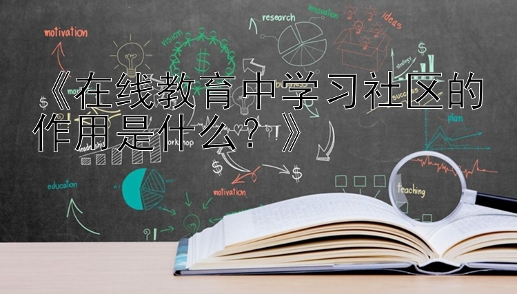 《在线教育中学习社区的作用是什么？》