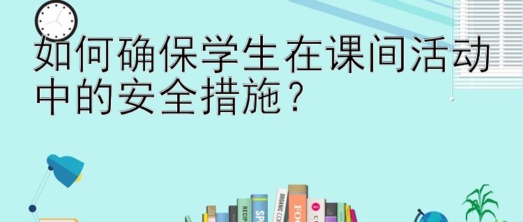 如何确保学生在课间活动中的安全措施？