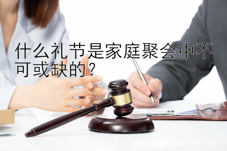 什么礼节是家庭聚会中不可或缺的？