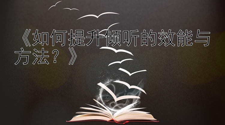 《如何提升倾听的效能与方法？》