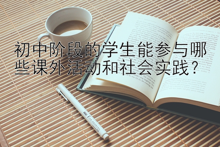 初中阶段的学生能参与哪些课外活动和社会实践？