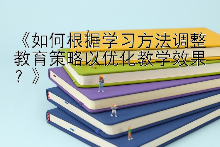 《如何根据学习方法调整教育策略以优化教学效果？》