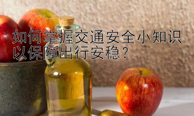 如何掌握交通安全小知识以保障出行安稳？