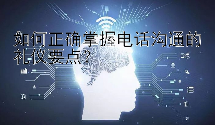 如何正确掌握电话沟通的礼仪要点？