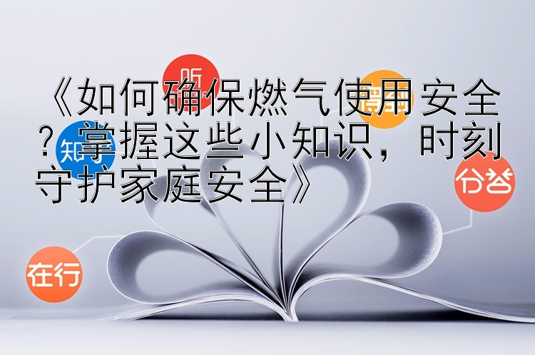 《如何确保燃气使用安全？掌握这些小知识，时刻守护家庭安全》