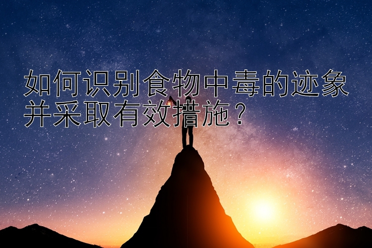 如何识别食物中毒的迹象并采取有效措施？